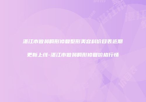 湛江市做鼻畸形修复整形美容科价目表近期更新上线-湛江市做鼻畸形修复价格行情