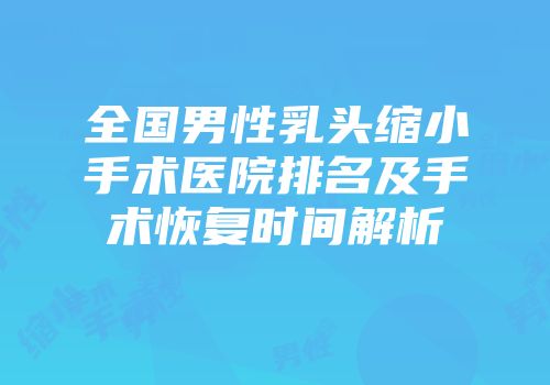 全国男性乳头缩小手术医院排名及手术恢复时间解析