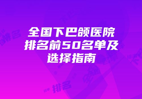 全国下巴颌医院排名前50名单及选择指南