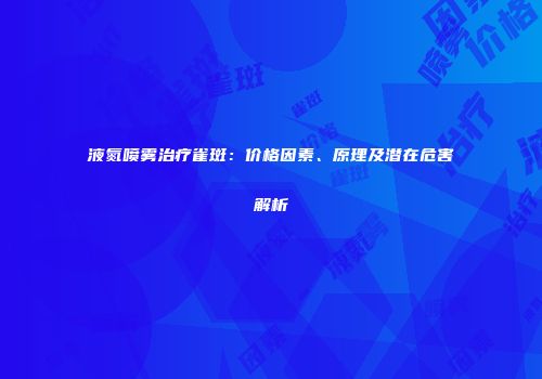 液氮喷雾治疗雀斑：价格因素、原理及潜在危害解析