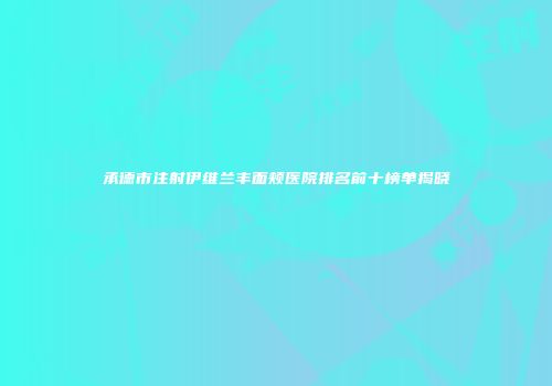 承德市注射伊维兰丰面颊医院排名前十榜单揭晓