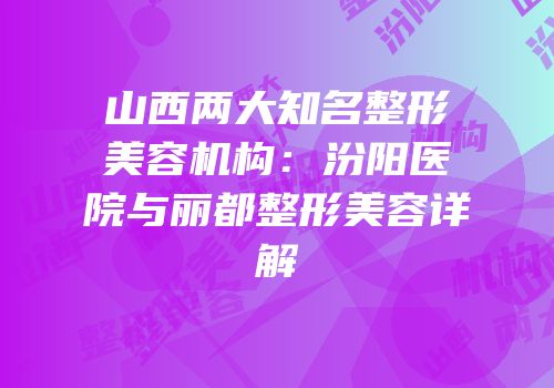 山西两大知名整形美容机构：汾阳医院与丽都整形美容详解