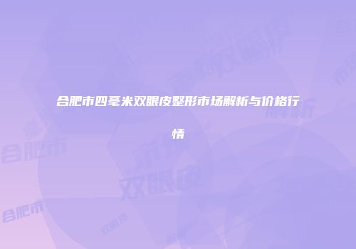 合肥市四毫米双眼皮整形市场解析与价格行情