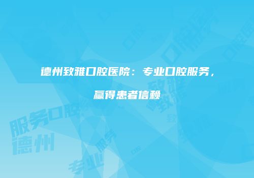 德州致雅口腔医院：专业口腔服务，赢得患者信赖