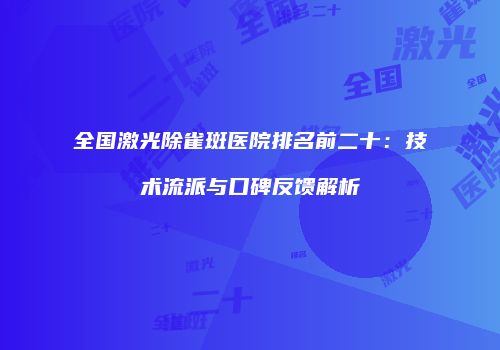 全国激光除雀斑医院排名前二十：技术流派与口碑反馈解析