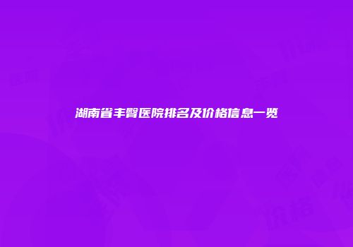 湖南省丰臀医院排名及价格信息一览