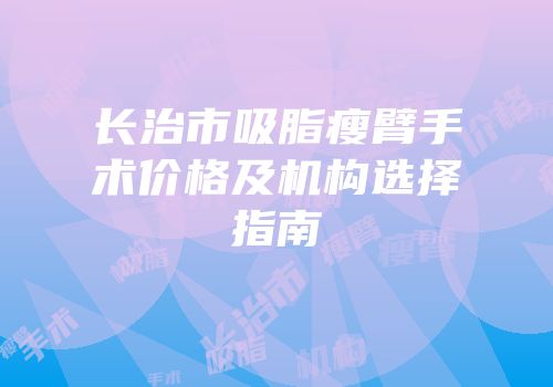 长治市吸脂瘦臂手术价格及机构选择指南