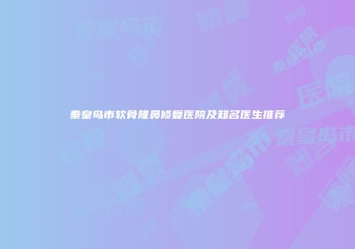 秦皇岛市软骨隆鼻修复医院及知名医生推荐