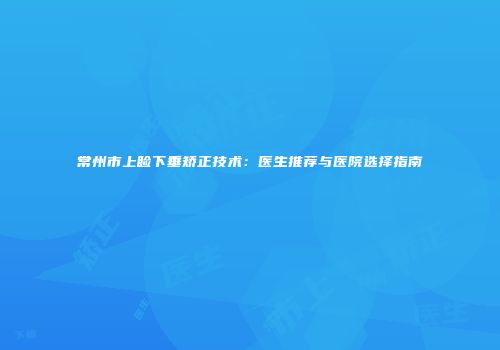 常州市上睑下垂矫正技术：医生推荐与医院选择指南