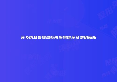 萍乡市耳骨隆鼻整形医院推荐及费用解析