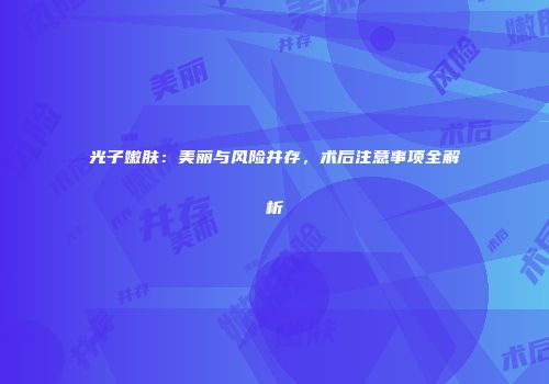 光子嫩肤：美丽与风险并存，术后注意事项全解析