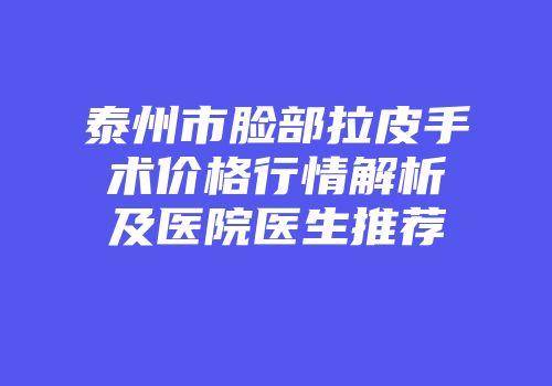 泰州市脸部拉皮手术价格行情解析及医院医生推荐