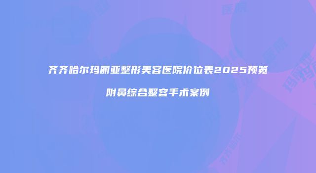 齐齐哈尔玛丽亚整形美容医院价位表2025预览附鼻综合整容手术案例
