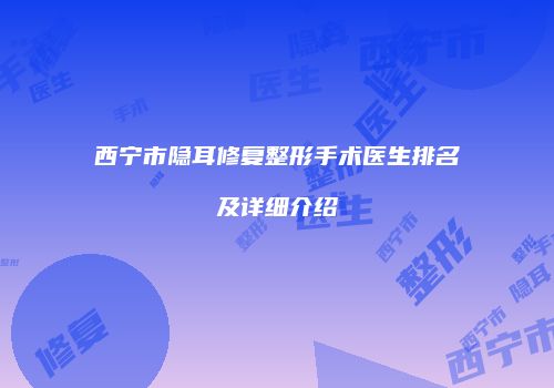西宁市隐耳修复整形手术医生排名及详细介绍