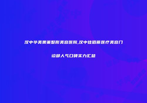 汉中华美奥莱整形美容医院,汉中佳佰丽医疗美容门诊部人气口碑实力汇总