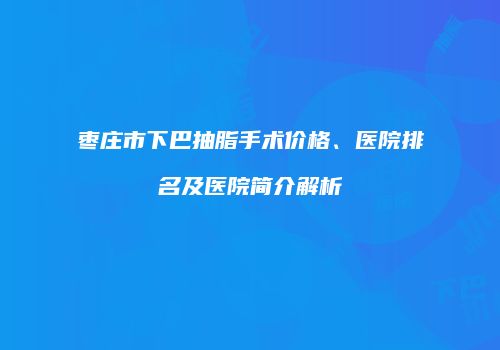 枣庄市下巴抽脂手术价格、医院排名及医院简介解析