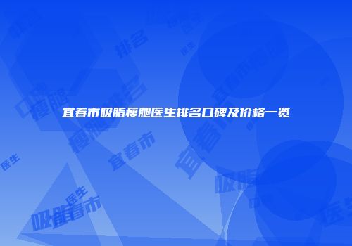 宜春市吸脂瘦腿医生排名口碑及价格一览