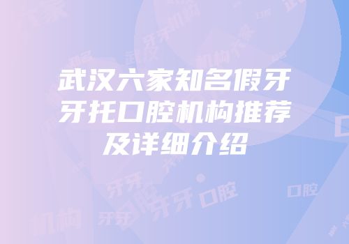 武汉六家知名假牙牙托口腔机构推荐及详细介绍