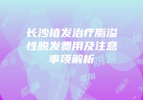 长沙植发治疗脂溢性脱发费用及注意事项解析
