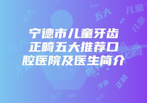 宁德市儿童牙齿正畸五大推荐口腔医院及医生简介