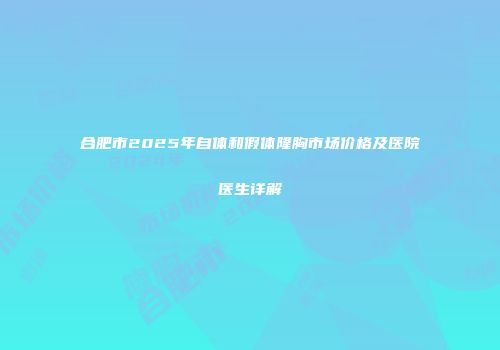 合肥市2025年自体和假体隆胸市场价格及医院医生详解