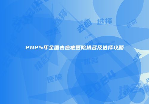 2025年全国去痘疤医院排名及选择攻略