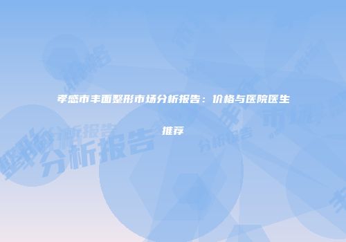 孝感市丰面整形市场分析报告：价格与医院医生推荐
