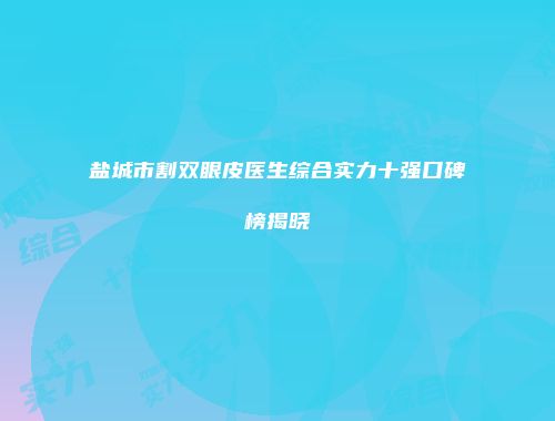盐城市割双眼皮医生综合实力十强口碑榜揭晓
