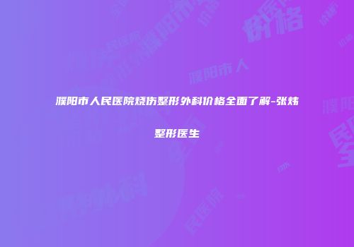 濮阳市人民医院烧伤整形外科价格全面了解-张炜整形医生