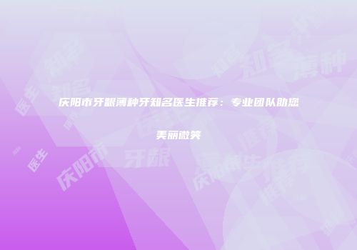 庆阳市牙龈薄种牙知名医生推荐：专业团队助您美丽微笑