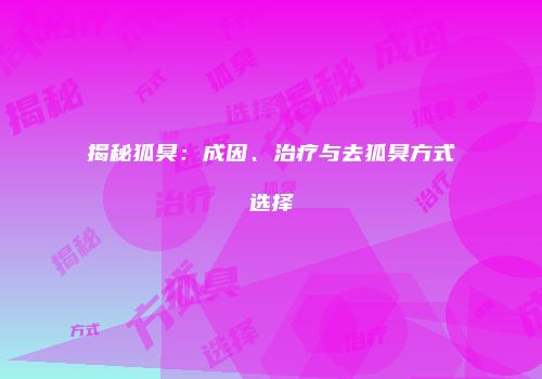 揭秘狐臭：成因、治疗与去狐臭方式选择