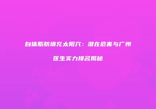 自体脂肪填充太阳穴：潜在危害与广州医生实力排名揭秘