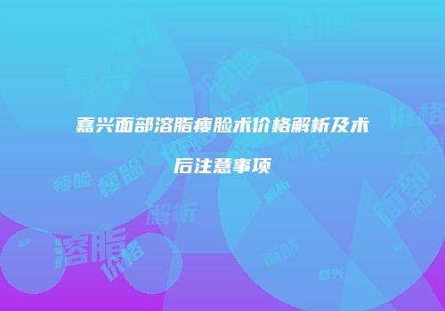 嘉兴面部溶脂瘦脸术价格解析及术后注意事项