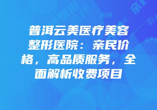 普洱云美医疗美容整形医院：亲民价格，高品质服务，全面解析收费项目