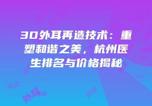 3D外耳再造技术：重塑和谐之美，杭州医生排名与价格揭秘