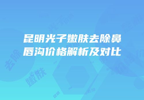 昆明光子嫩肤去除鼻唇沟价格解析及对比