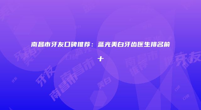 南昌市牙友口碑推荐：蓝光美白牙齿医生排名前十