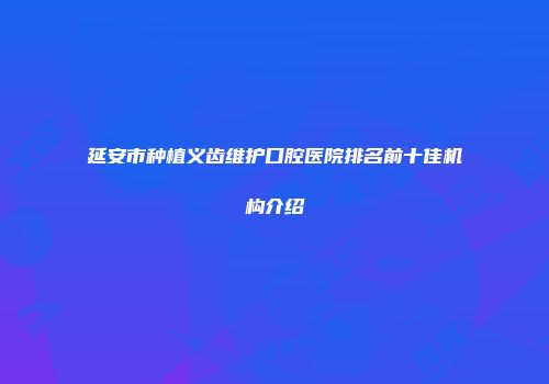 延安市种植义齿维护口腔医院排名前十佳机构介绍