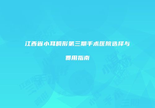 江西省小耳畸形第三期手术医院选择与费用指南