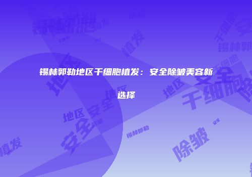 锡林郭勒地区干细胞植发：安全除皱美容新选择