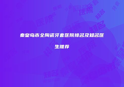 秦皇岛市全陶瓷牙套医院排名及知名医生推荐