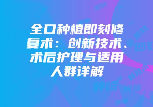 全口种植即刻修复术：创新技术、术后护理与适用人群详解