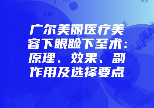 广尔美丽医疗美容下眼睑下至术：原理、效果、副作用及选择要点
