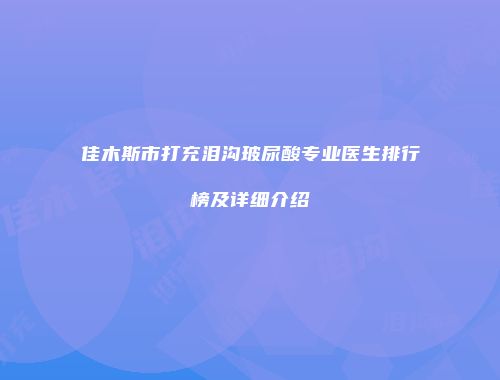 佳木斯市打充泪沟玻尿酸专业医生排行榜及详细介绍