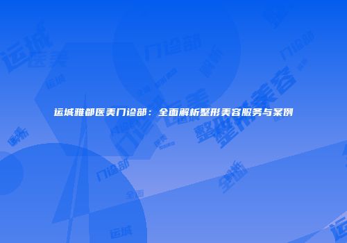 运城雅都医美门诊部：全面解析整形美容服务与案例