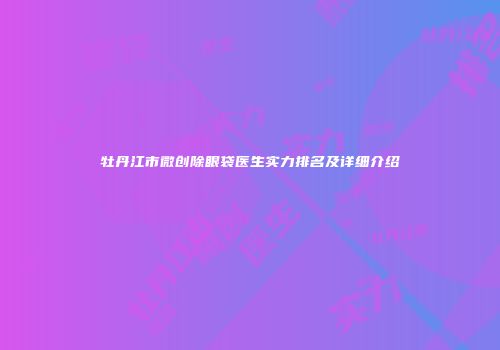 牡丹江市微创除眼袋医生实力排名及详细介绍