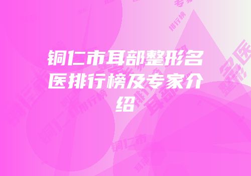 铜仁市耳部整形名医排行榜及专家介绍