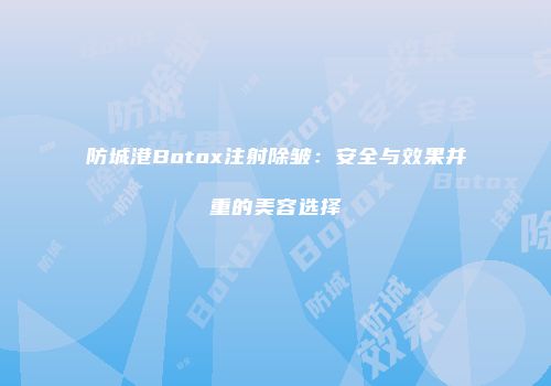 防城港Botox注射除皱：安全与效果并重的美容选择