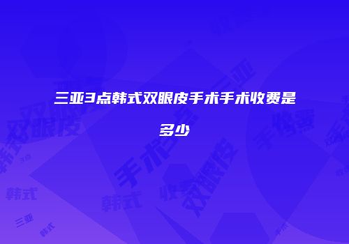三亚3点韩式双眼皮手术手术收费是多少