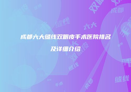 成都六大缝线双眼皮手术医院排名及详细介绍